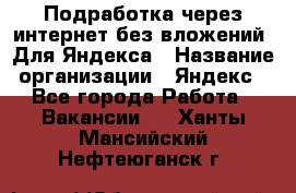 Подработка через интернет без вложений. Для Яндекса › Название организации ­ Яндекс - Все города Работа » Вакансии   . Ханты-Мансийский,Нефтеюганск г.